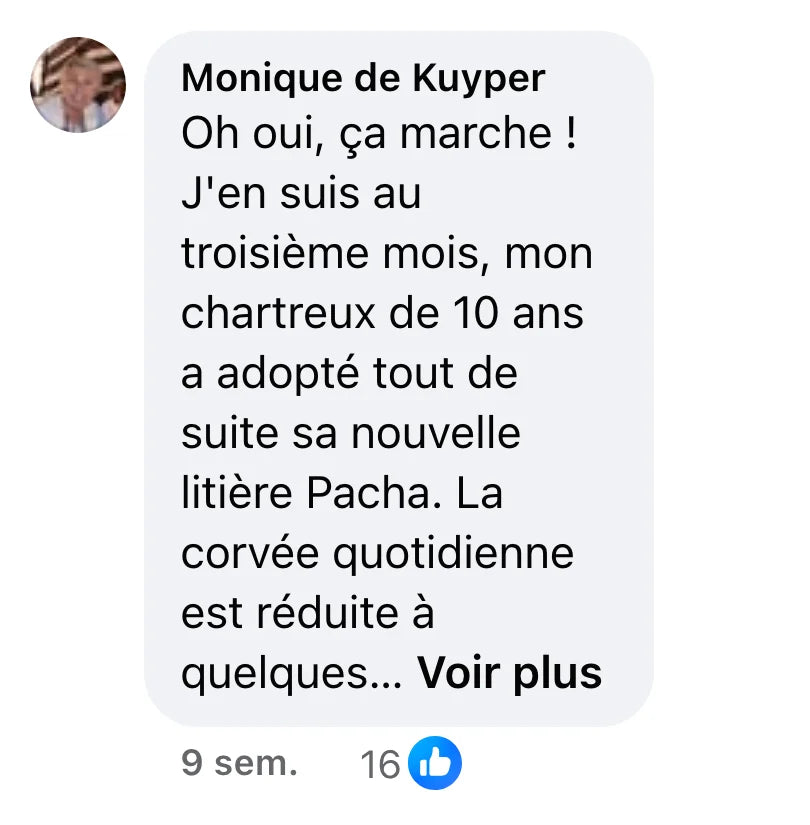 Commentaire Facebook de Monique de Kuyper (16 J’aime) : « Oh oui, ça marche ! J'en suis au troisième mois, mon chartreux de 10 ans a adopté tout de suite sa nouvelle litière Pacha. La corvée quotidienne est réduite à quelques minutes : les crottes (sèches) dans les toilettes, un peu remuer la litière... Seul bémol, les petits grains de silice sont quand même présents autour de la "maison de toilette", un coup de balai reste nécessaire. Mais c'est si peu de chose ! Je compte commander leur tapis, plus grand et astucieux que le tout petit que j'ai... Allez-y en toute confiance ! 👍😻 »